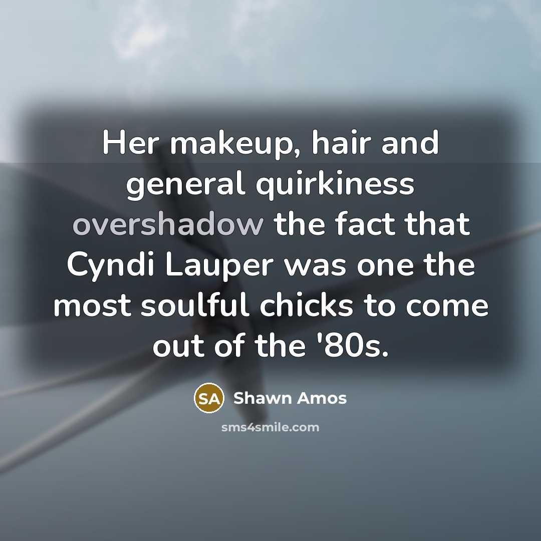 “Her makeup, hair and general quirkiness overshadow the fact that Cyndi Lauper was one the most soulful chicks to come out of the '80s.” quote by Shawn Amos