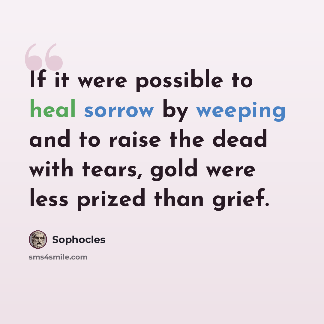 “If it were possible to heal sorrow by weeping and to raise the dead with tears, gold were less prized than grief.” quote by Sophocles