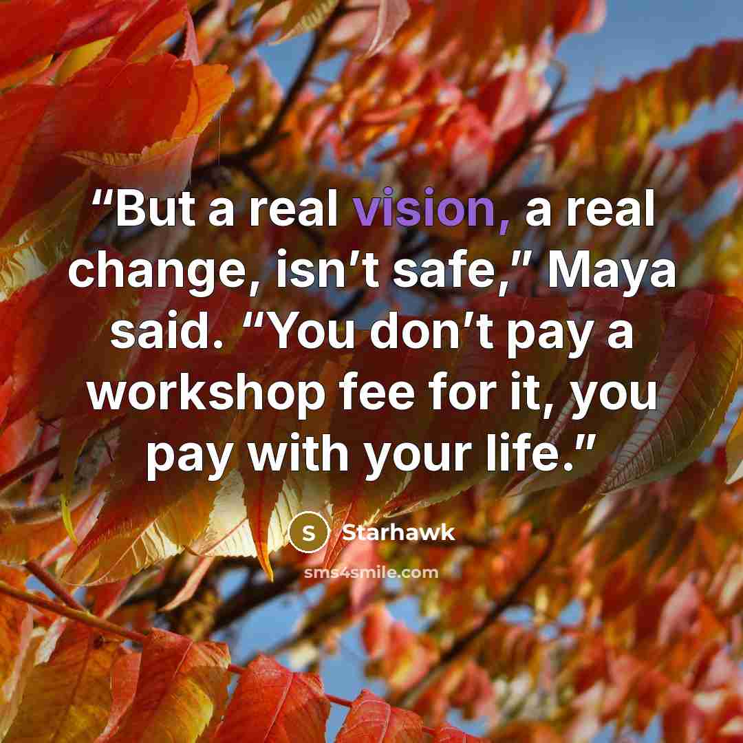 “But a real vision, a real change, isn’t safe,” Maya said. “You don’t pay a workshop fee for it, you pay with your life.” quote by Starhawk