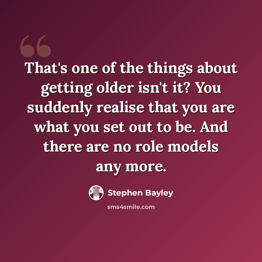 “That's one of the things about getting older isn't it? You suddenly realise that you are what you set out to be. And there are no role models any more.” quote by Stephen Bayley