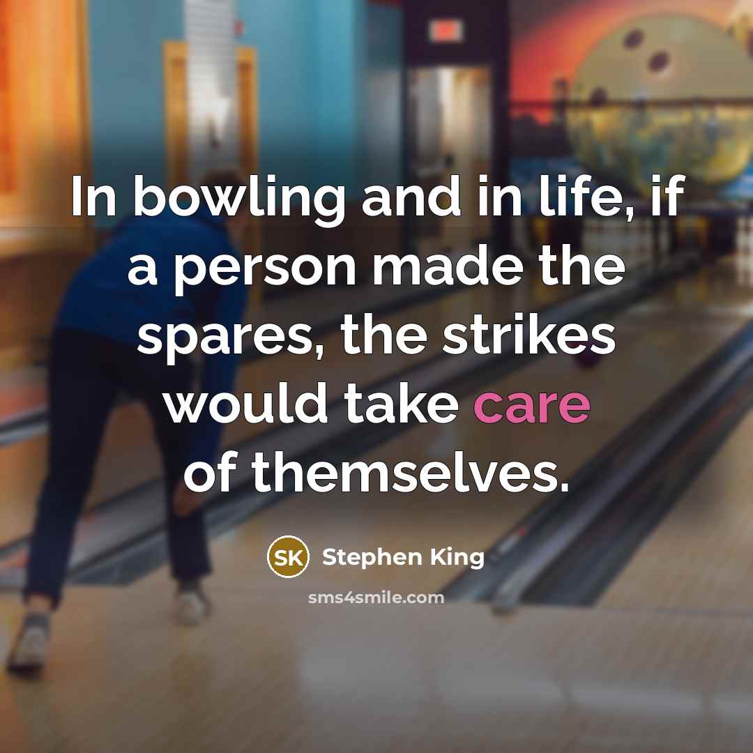 “In bowling and in life, if a person made the spares, the strikes would take care of themselves.” quote by Stephen King