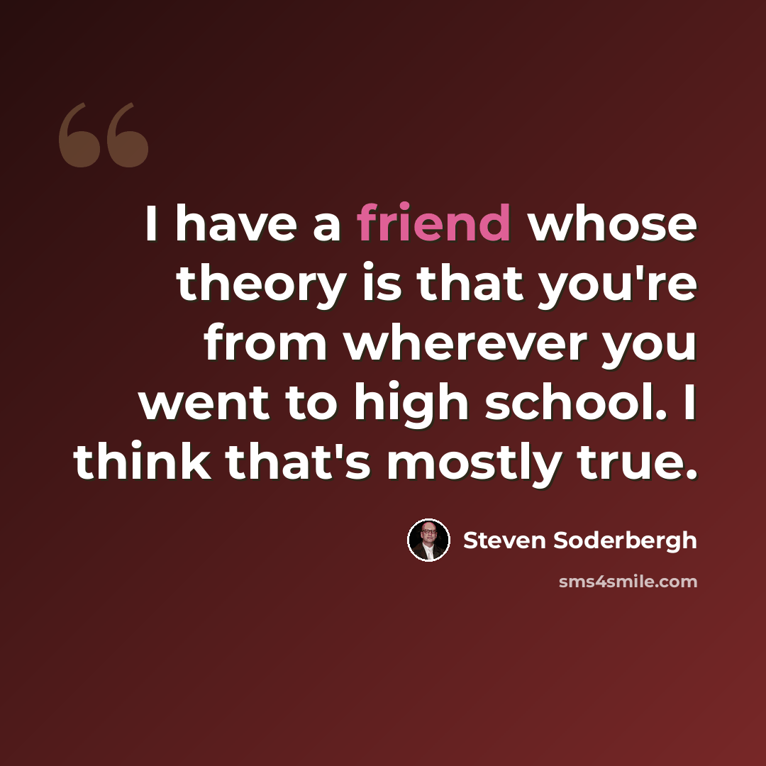 “I have a friend whose theory is that you're from wherever you went to high school. I think that's mostly true.” quote by Steven Soderbergh