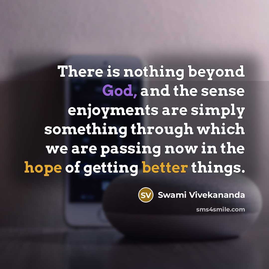 “There is nothing beyond God, and the sense enjoyments are simply something through which we are passing now in the hope of getting better things.” quote by Swami Vivekananda