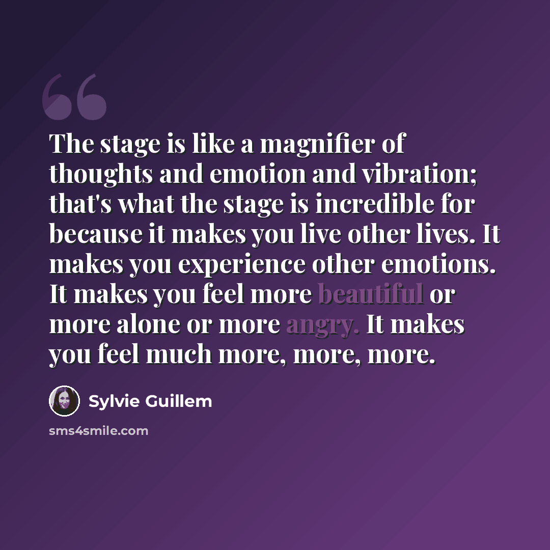 “The stage is like a magnifier of thoughts and emotion and vibration; that's what the stage is incredible for because it makes you live other lives. It makes you experience other emotions. It makes you feel more beautiful or more alone or more angry. It makes you feel much more, more, more.” quote by Sylvie Guillem