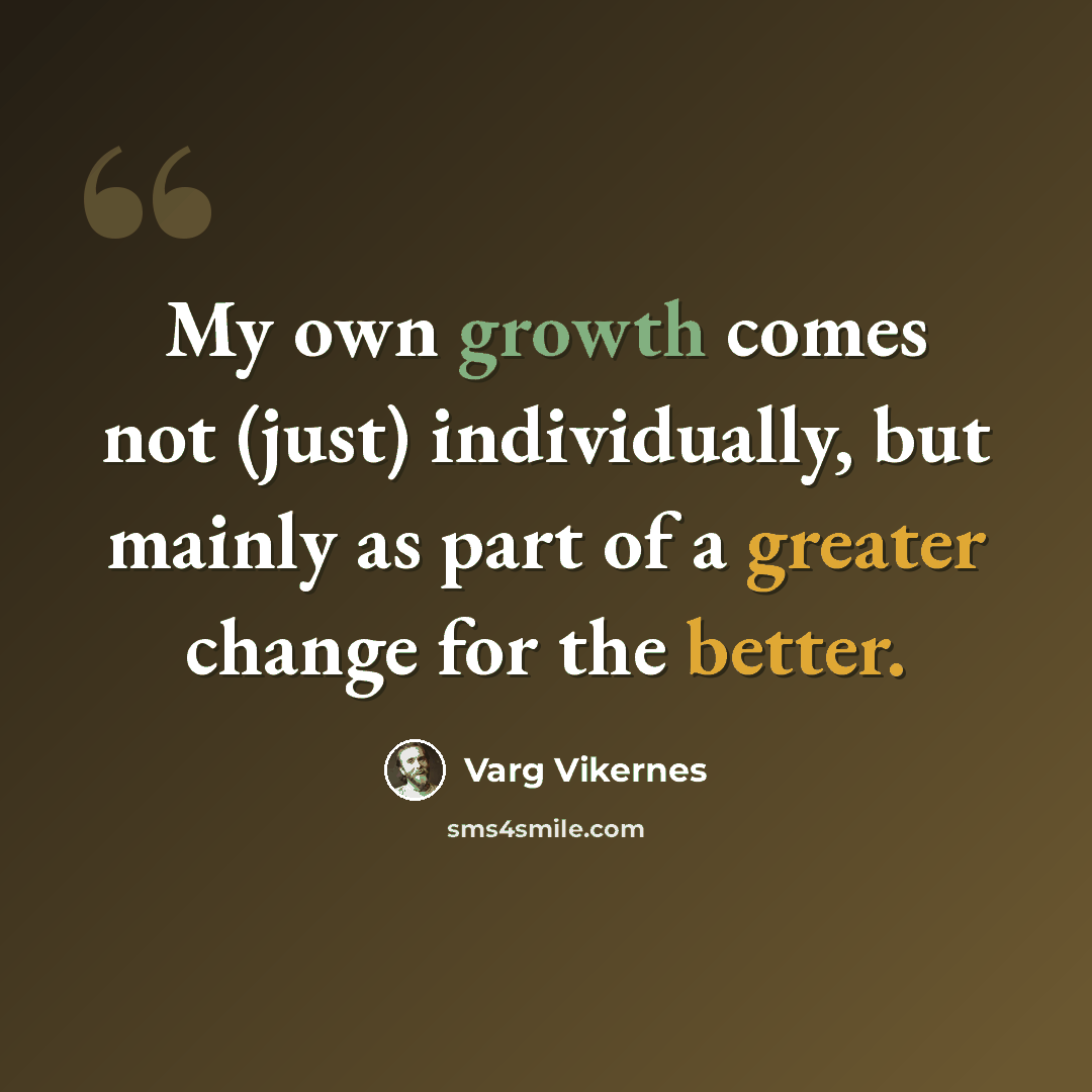 “My own growth comes not (just) individually, but mainly as part of a greater change for the better.” quote by Varg Vikernes