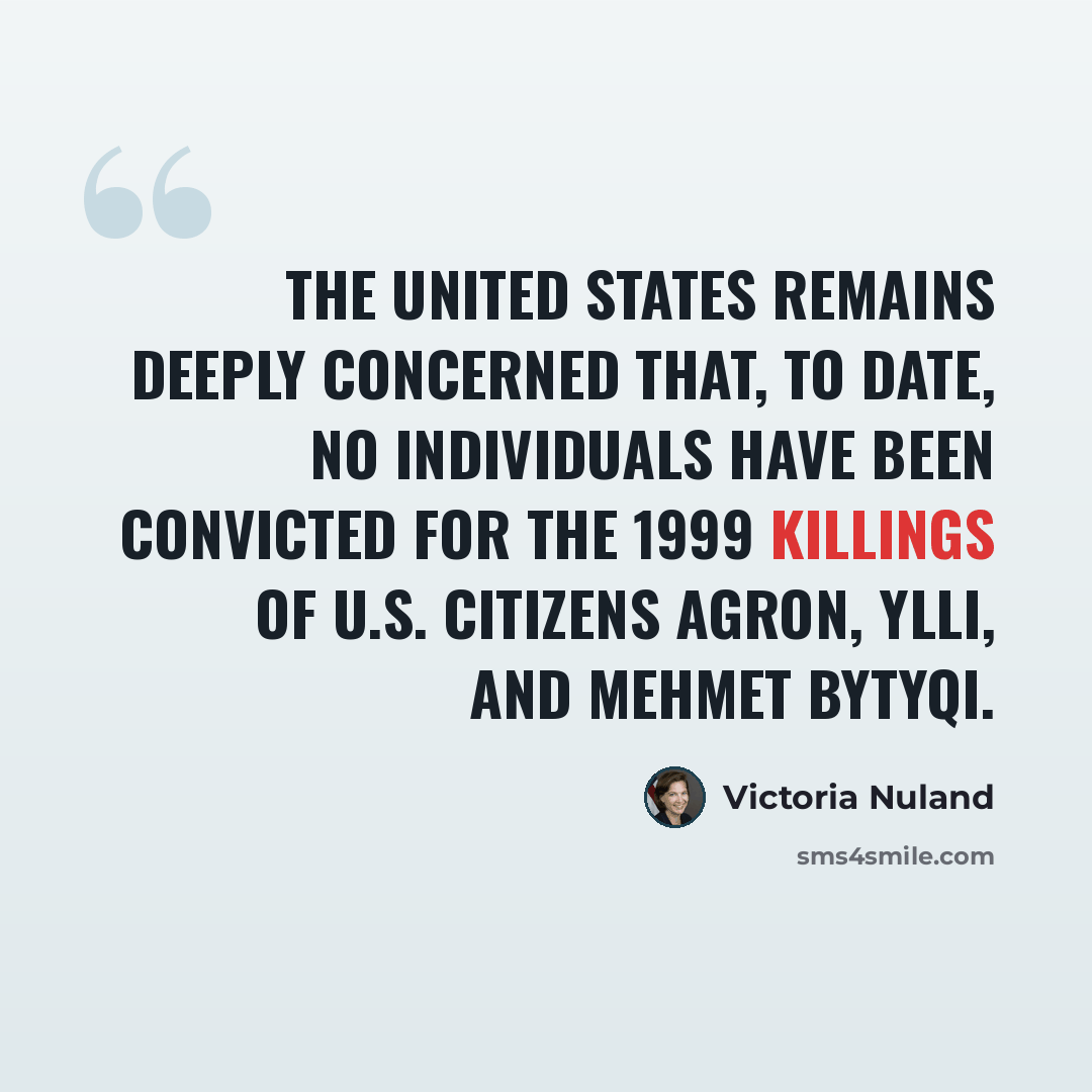 “The United States remains deeply concerned that, to date, no individuals have been convicted for the 1999 killings of U.S. citizens Agron, Ylli, and Mehmet Bytyqi.” quote by Victoria Nuland