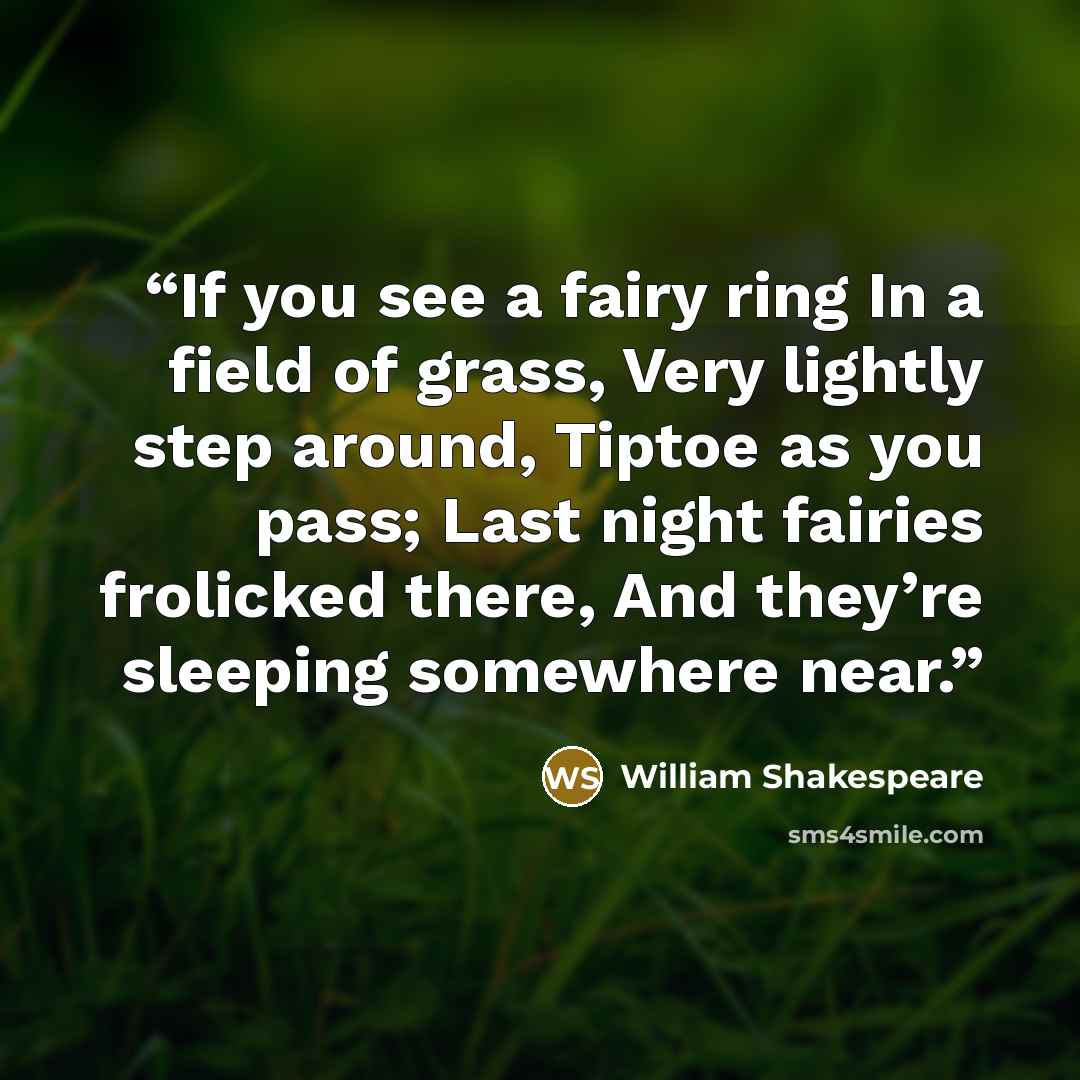“If you see a fairy ring In a field of grass, Very lightly step around, Tiptoe as you pass; Last night fairies frolicked there, And they’re sleeping somewhere near.” quote by William Shakespeare