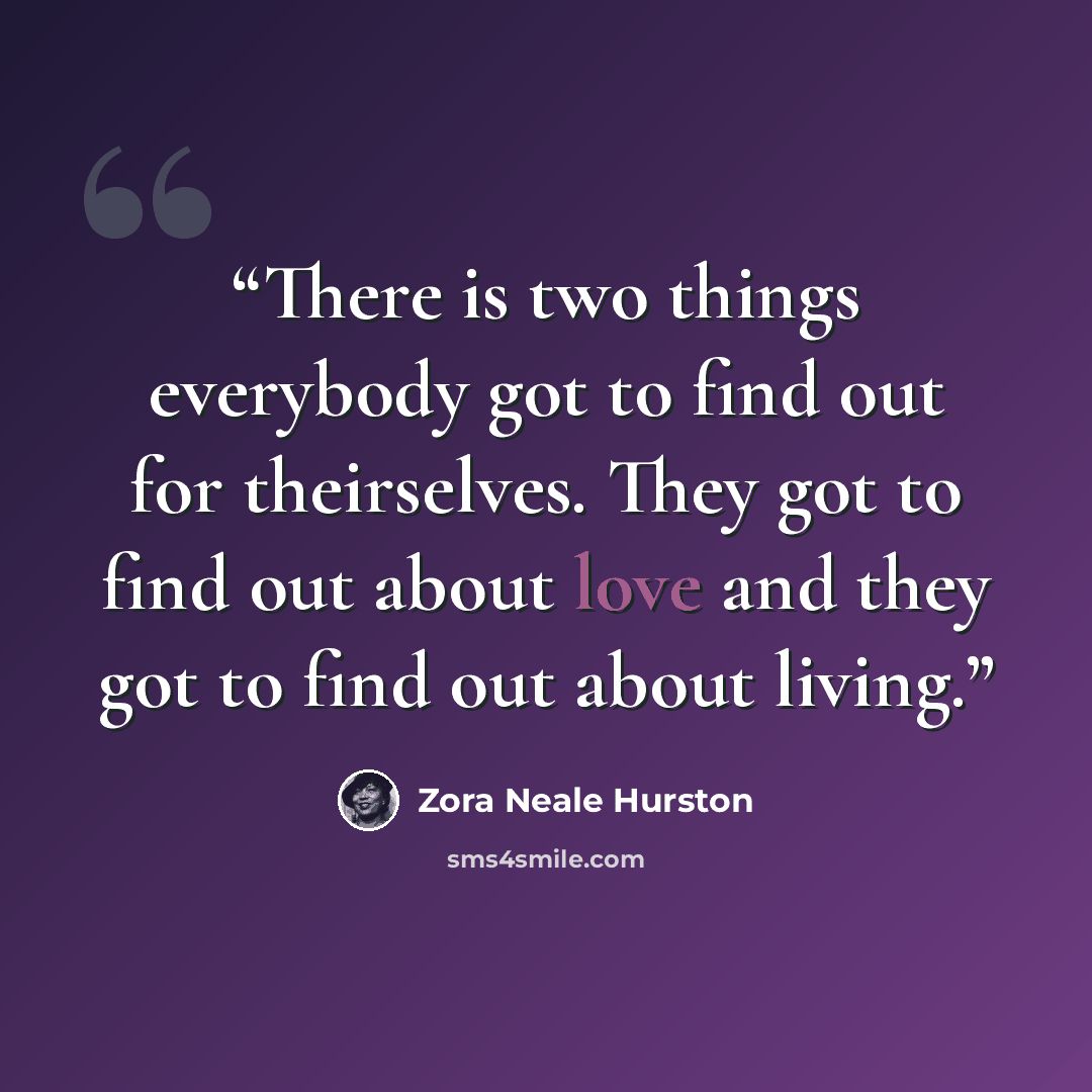 “There is two things everybody got to find out for theirselves. They got to find out about love and they got to find out about living.” quote by Zora Neale Hurston