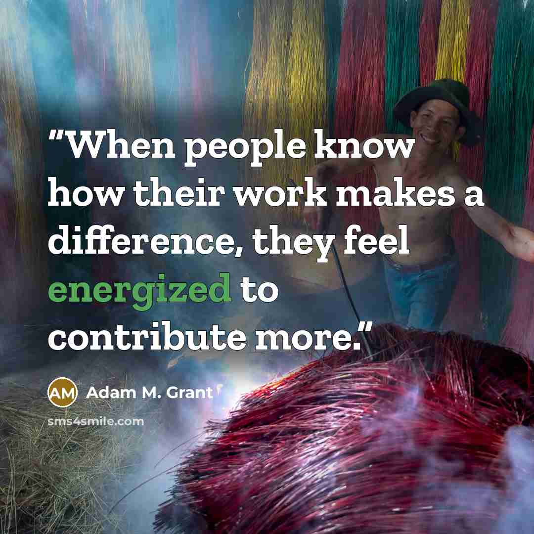 “When people know how their work makes a difference, they feel energized to contribute more.” quote by Adam M. Grant