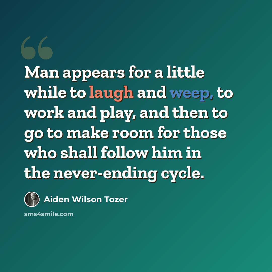 “Man appears for a little while to laugh and weep, to work and play, and then to go to make room for those who shall follow him in the never-ending cycle.” quote by Aiden Wilson Tozer