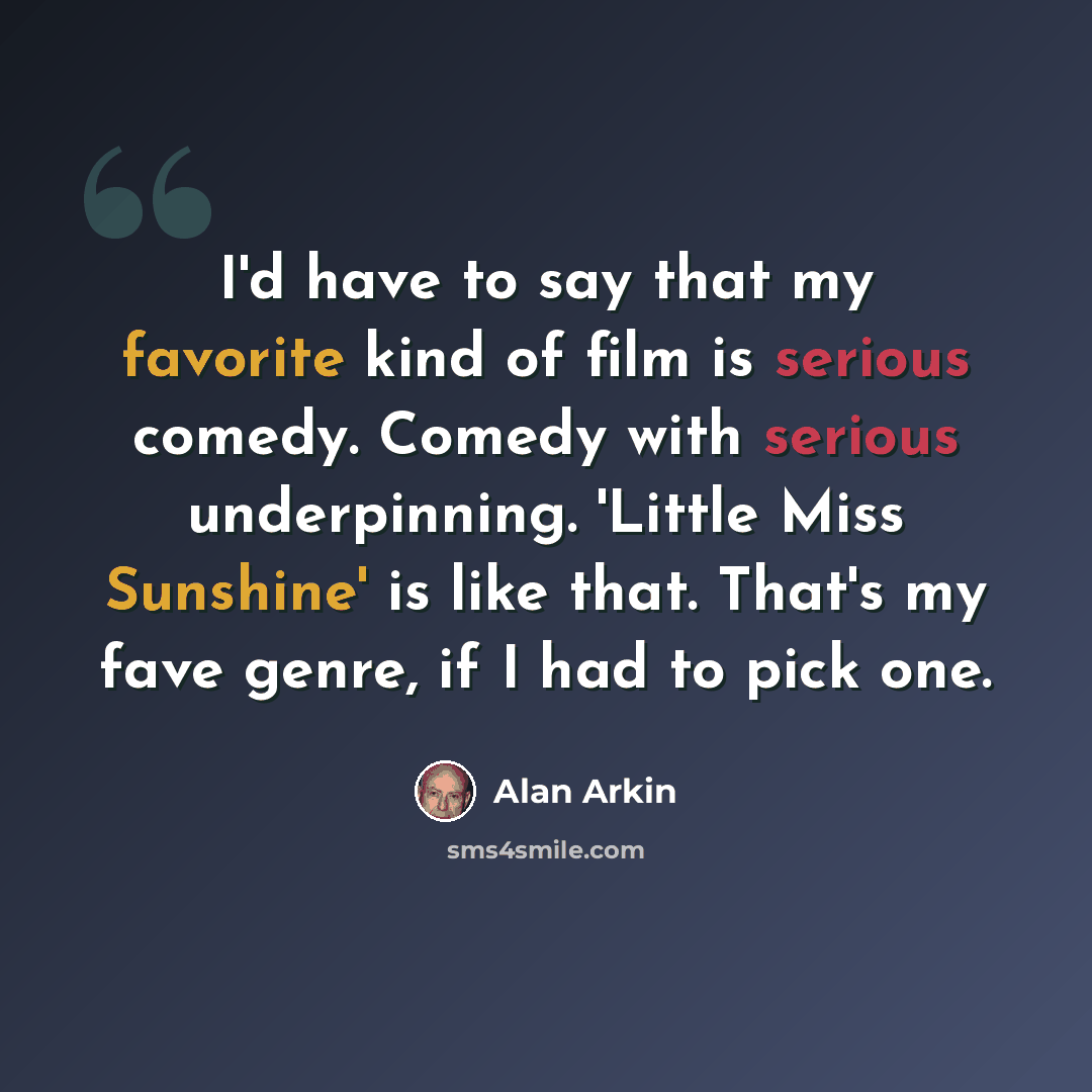 “I'd have to say that my favorite kind of film is serious comedy. Comedy with serious underpinning. 'Little Miss Sunshine' is like that. That's my fave genre, if I had to pick one.” quote by Alan Arkin
