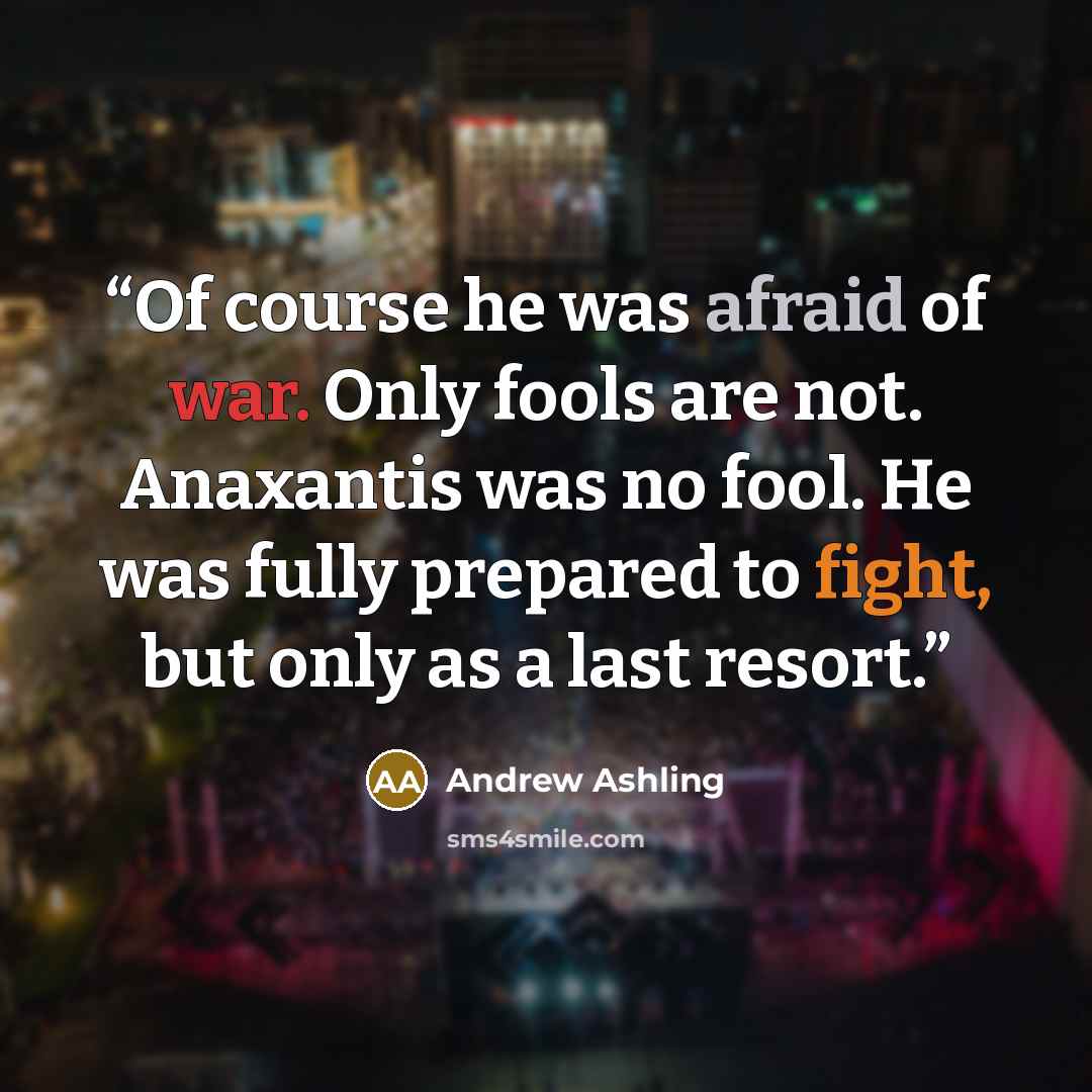 “Of course he was afraid of war. Only fools are not. Anaxantis was no fool. He was fully prepared to fight, but only as a last resort.” quote by Andrew Ashling