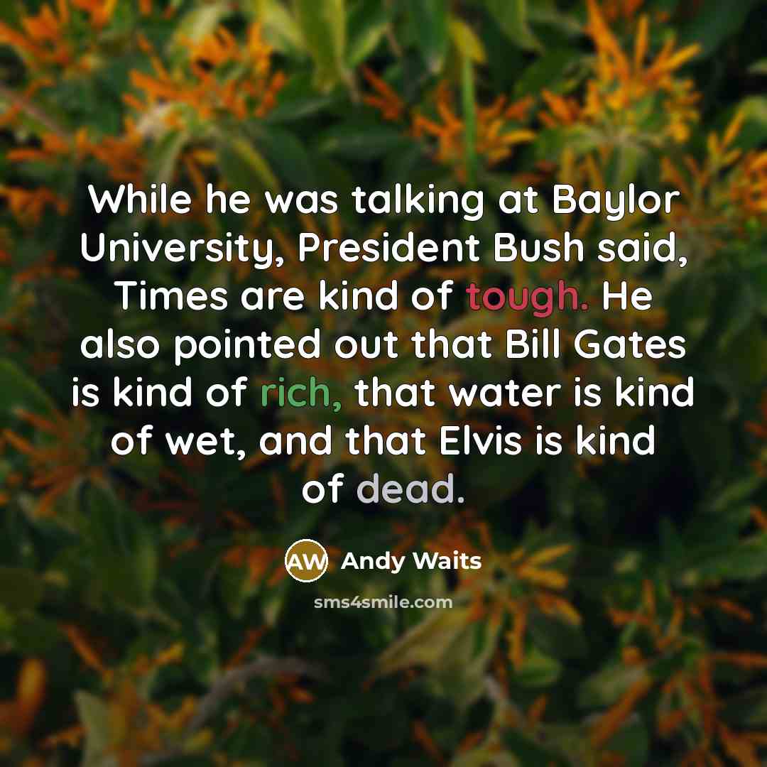 “While he was talking at Baylor University, President Bush said, Times are kind of tough. He also pointed out that Bill Gates is kind of rich, that water is kind of wet, and that Elvis is kind of dead.” quote by Andy Waits