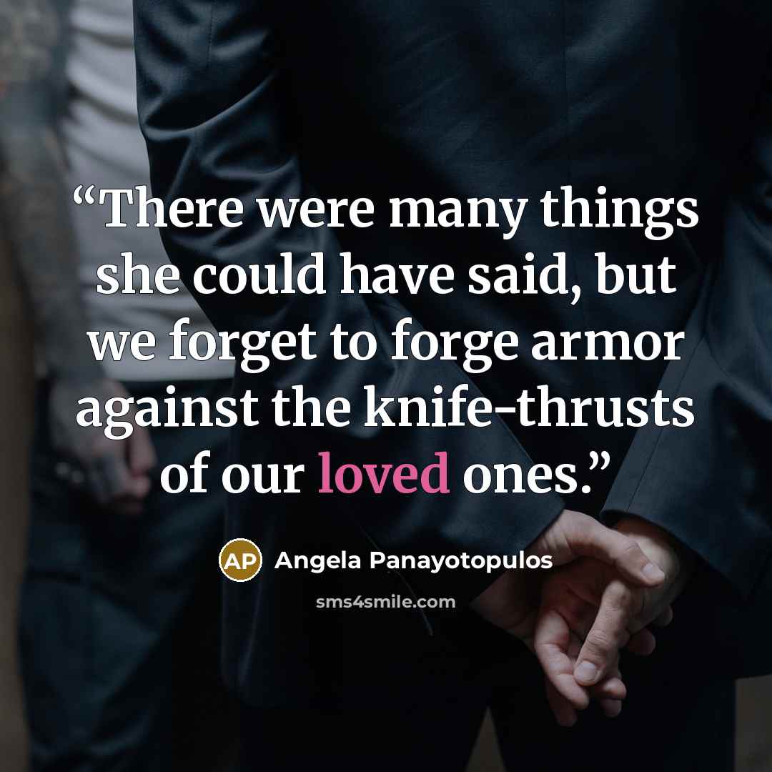 “There were many things she could have said, but we forget to forge armor against the knife-thrusts of our loved ones.” quote by Angela Panayotopulos