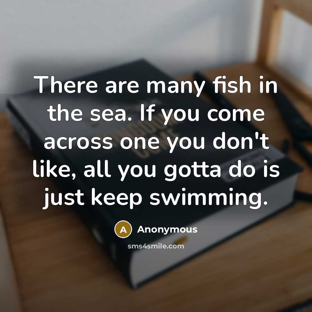“There are many fish in the sea. If you come across one you don't like, all you gotta do is just keep swimming.” quote by Anonymous