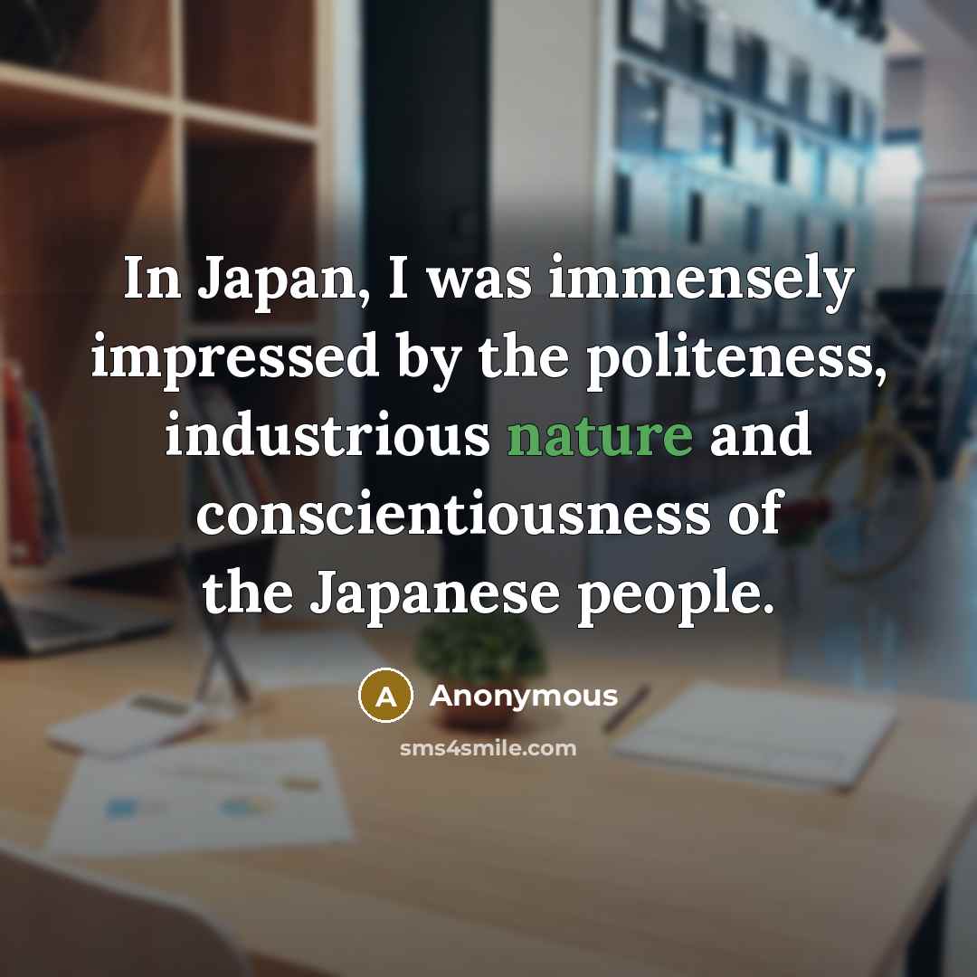 “In Japan, I was immensely impressed by the politeness, industrious nature and conscientiousness of the Japanese people.” quote by Anonymous