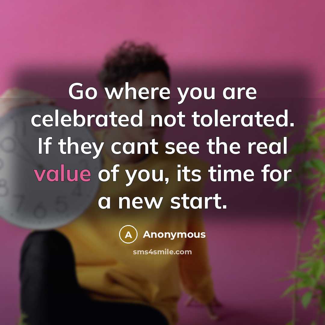 “Go where you are celebrated not tolerated. If they cant see the real value of you, its time for a new start.” quote by Anonymous