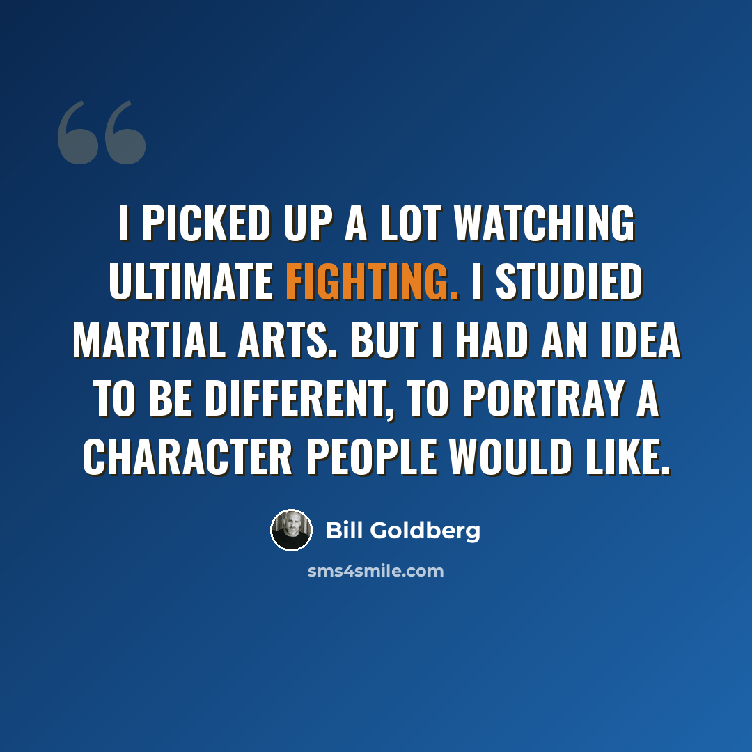 “I picked up a lot watching Ultimate Fighting. I studied martial arts. But I had an idea to be different, to portray a character people would like.” quote by Bill Goldberg