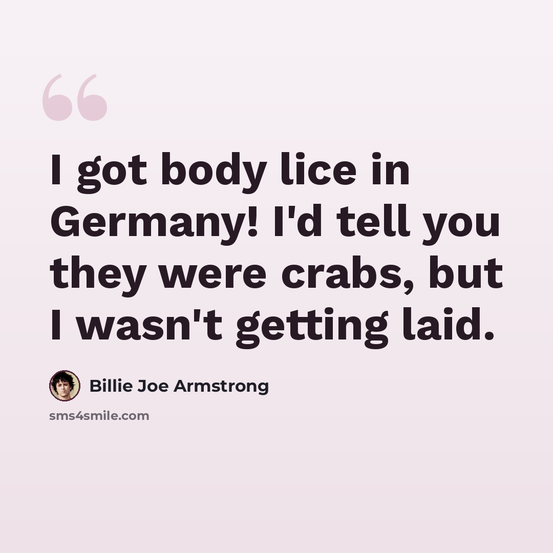 “I got body lice in Germany! I'd tell you they were crabs, but I wasn't getting laid.” quote by Billie Joe Armstrong