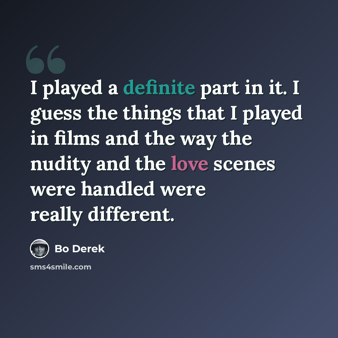 “I played a definite part in it. I guess the things that I played in films and the way the nudity and the love scenes were handled were really different.” quote by Bo Derek