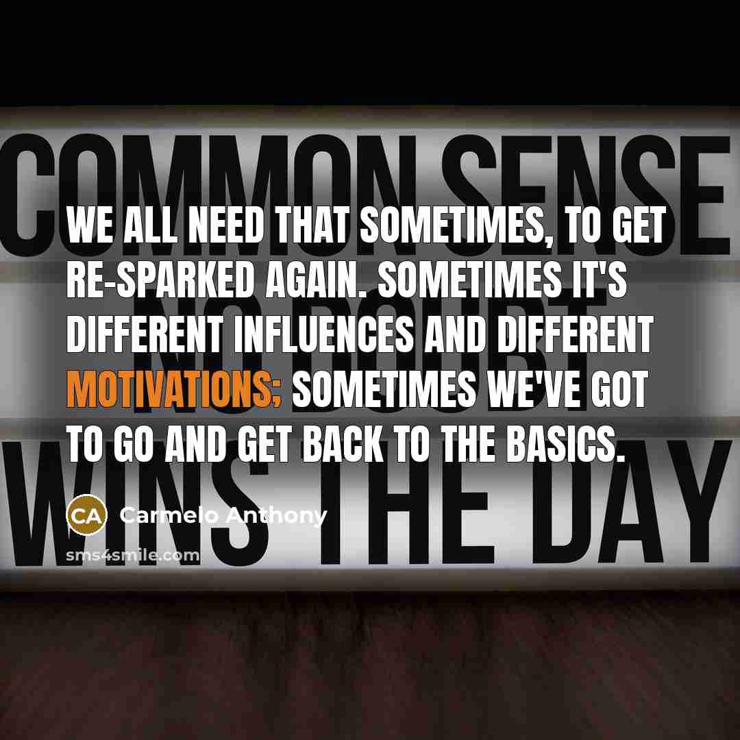 “We all need that sometimes, to get re-sparked again. Sometimes it's different influences and different motivations; sometimes we've got to go and get back to the basics.” quote by Carmelo Anthony