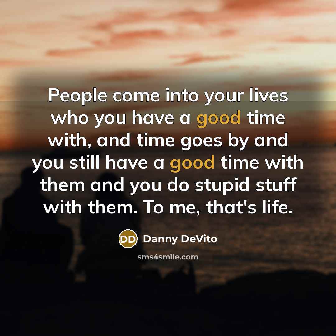 “People come into your lives who you have a good time with, and time goes by and you still have a good time with them and you do stupid stuff with them. To me, that's life.” quote by Danny DeVito