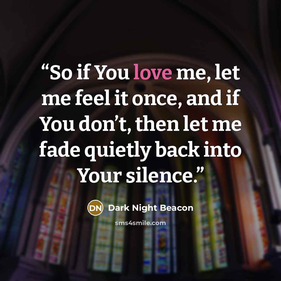 “So if You love me, let me feel it once, and if You don’t, then let me fade quietly back into Your silence.” quote by Dark Night Beacon