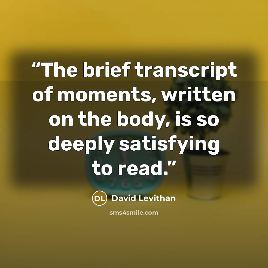 “The brief transcript of moments, written on the body, is so deeply satisfying to read.” quote by David Levithan