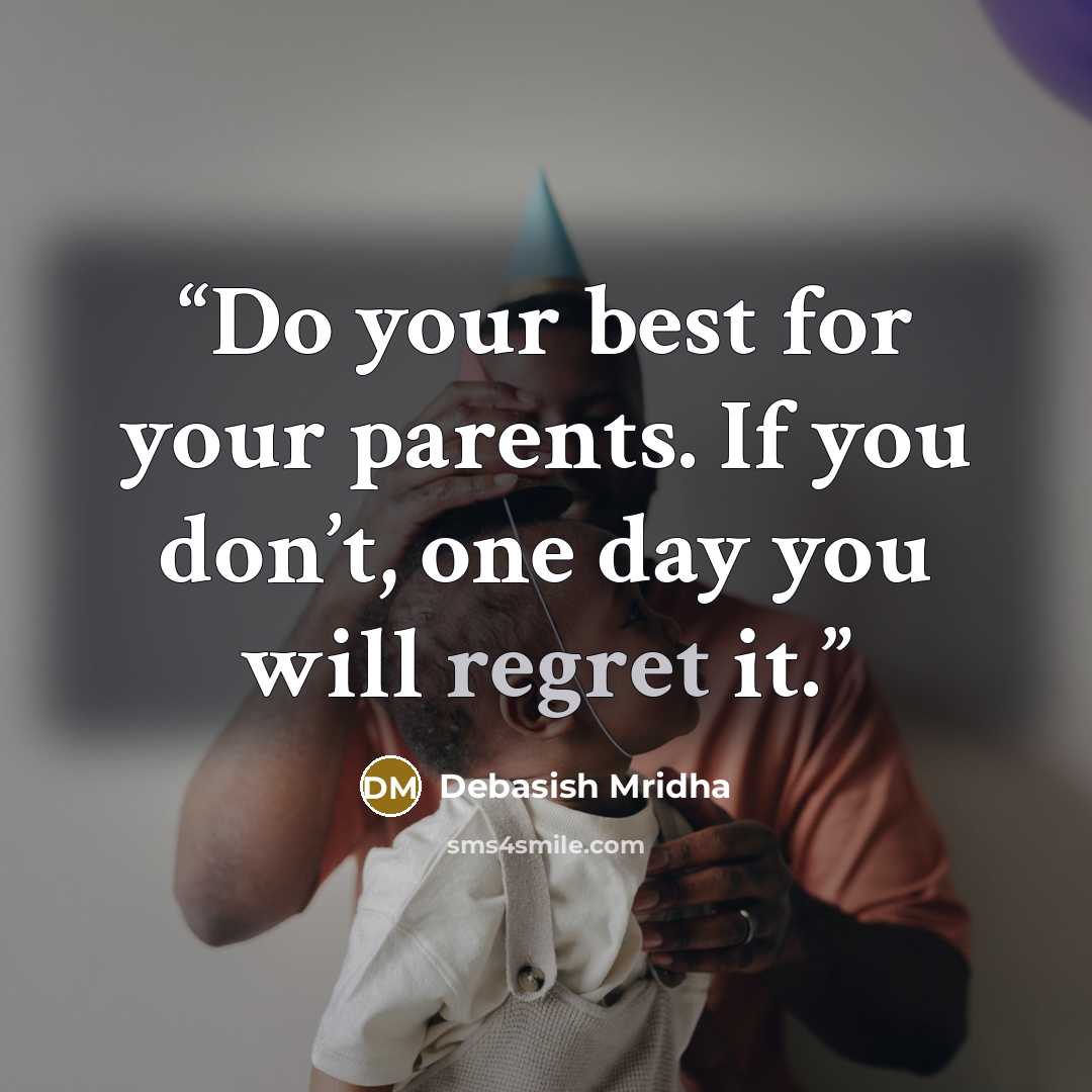 “Do your best for your parents. If you don’t, one day you will regret it.” quote by Debasish Mridha