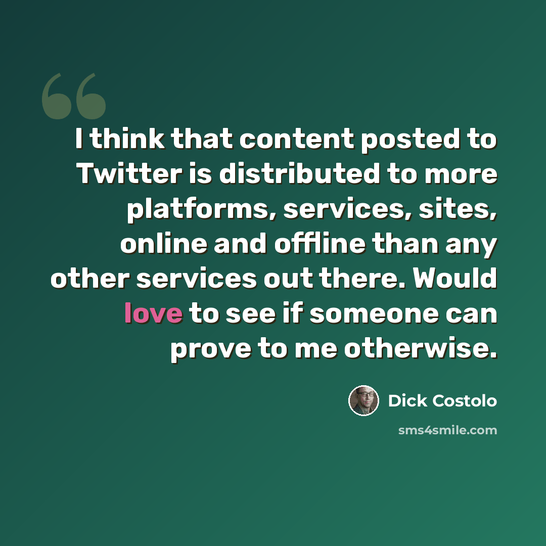 “I think that content posted to Twitter is distributed to more platforms, services, sites, online and offline than any other services out there. Would love to see if someone can prove to me otherwise.” quote by Dick Costolo