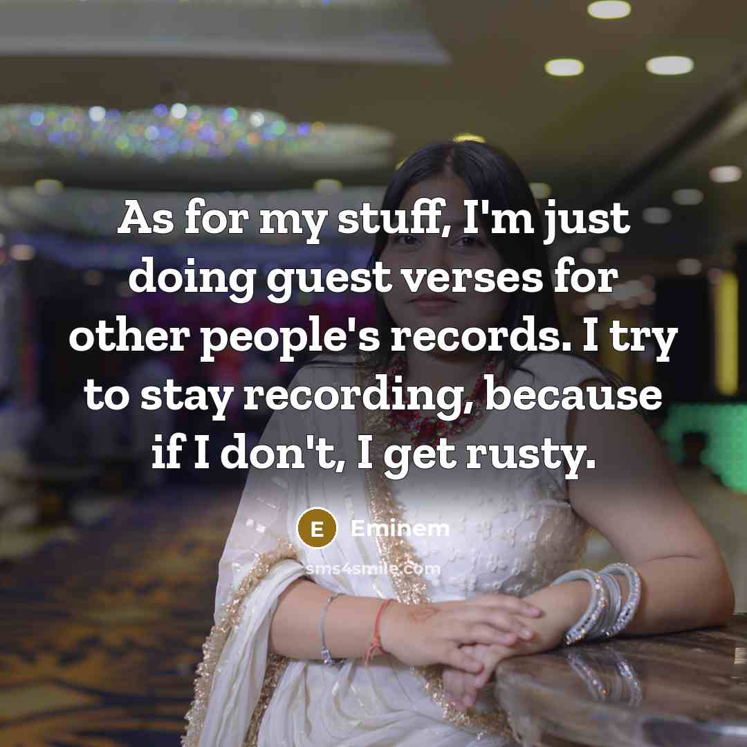 “As for my stuff, I'm just doing guest verses for other people's records. I try to stay recording, because if I don't, I get rusty.” quote by Eminem