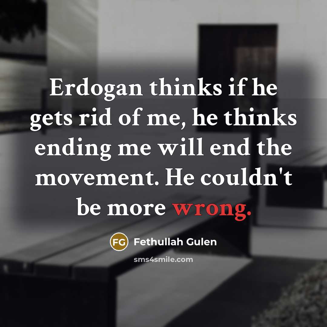 “Erdogan thinks if he gets rid of me, he thinks ending me will end the movement. He couldn't be more wrong.” quote by Fethullah Gulen