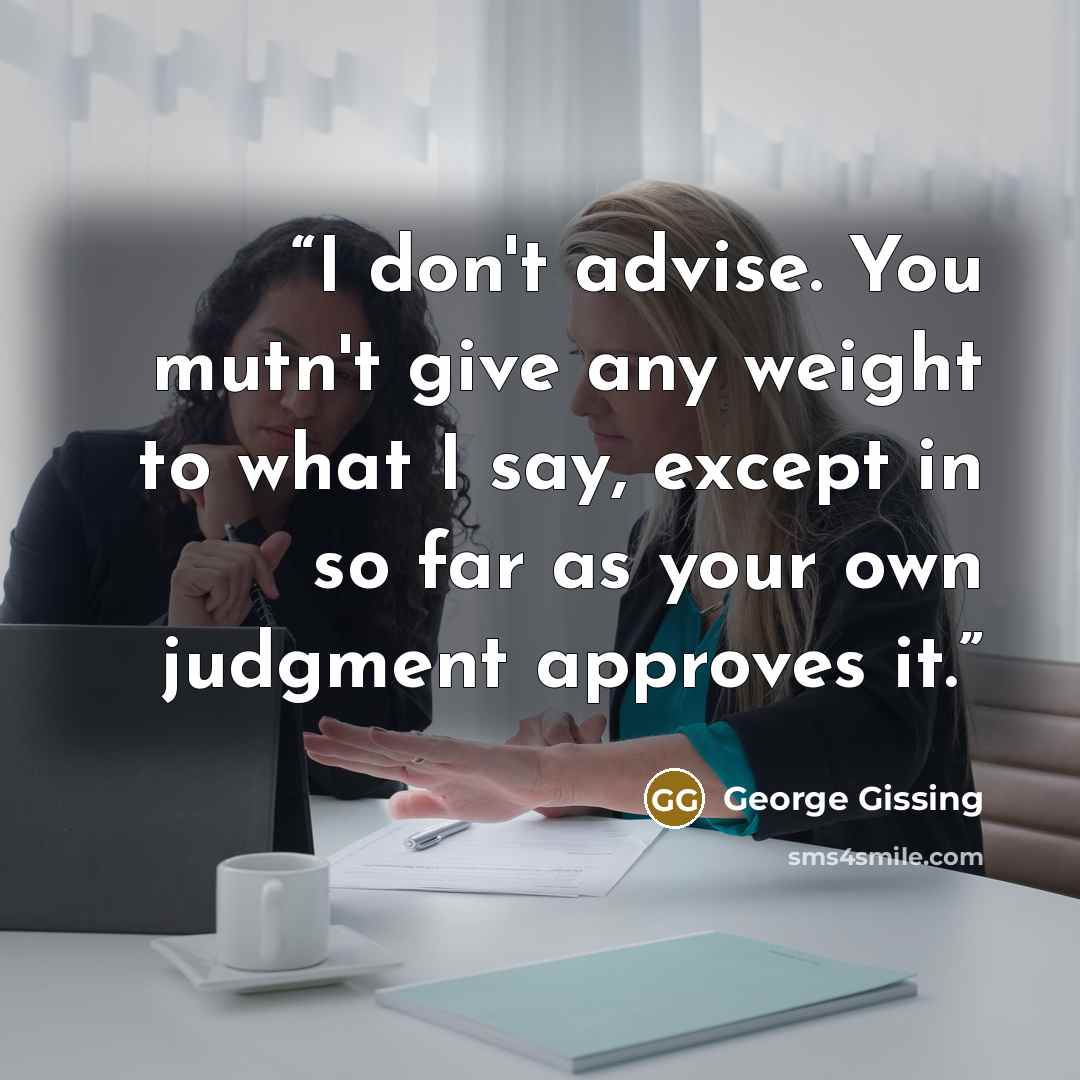 “I don't advise. You mutn't give any weight to what I say, except in so far as your own judgment approves it.” quote by George Gissing
