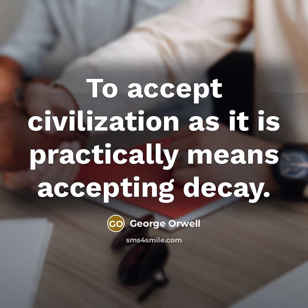 “To accept civilization as it is practically means accepting decay.” quote by George Orwell