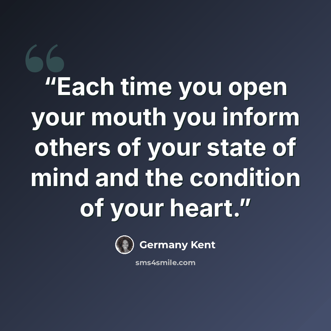 “Each time you open your mouth you inform others of your state of mind and the condition of your heart.” quote by Germany Kent