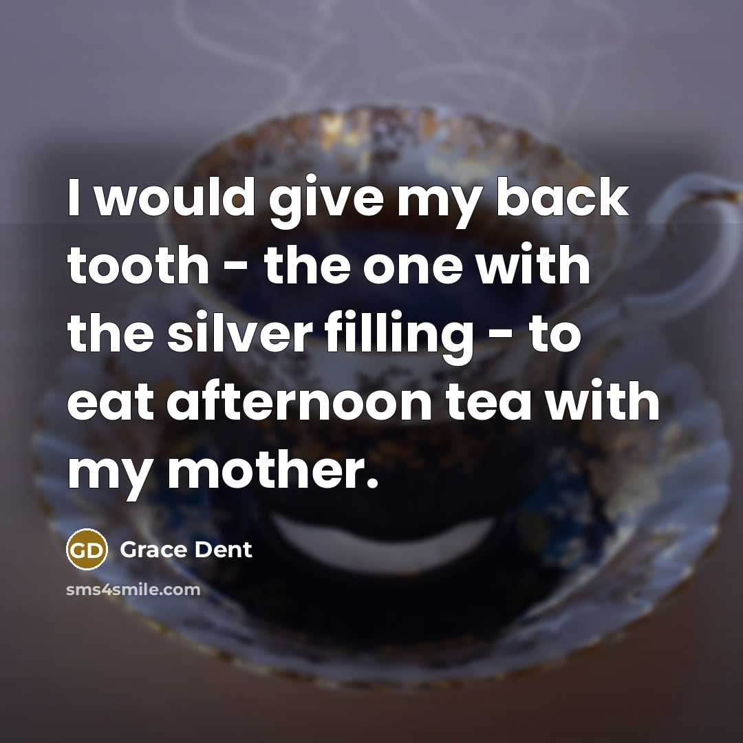 “I would give my back tooth - the one with the silver filling - to eat afternoon tea with my mother.” quote by Grace Dent