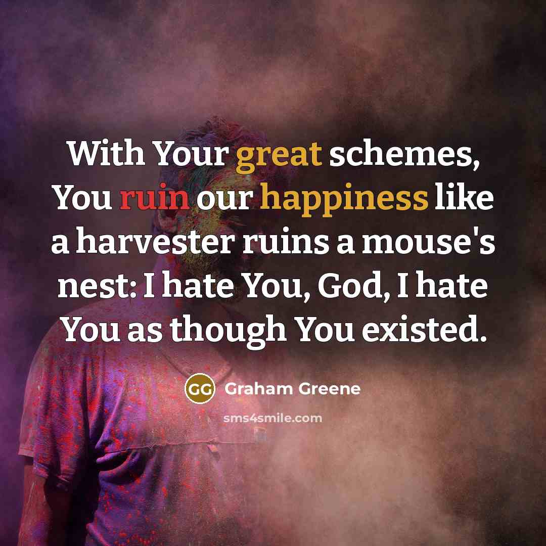“With Your great schemes, You ruin our happiness like a harvester ruins a mouse's nest: I hate You, God, I hate You as though You existed.” quote by Graham Greene