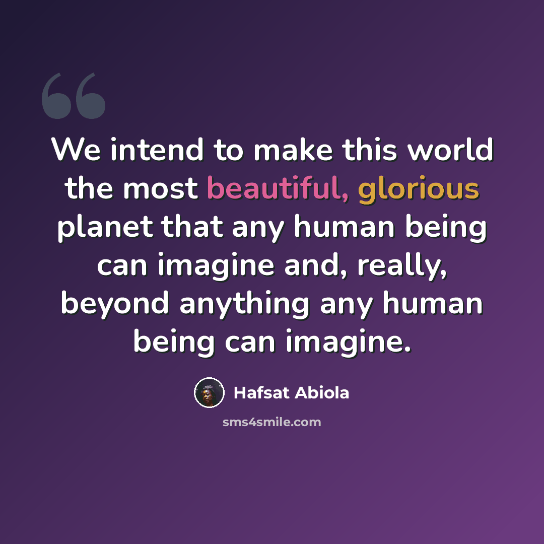 “We intend to make this world the most beautiful, glorious planet that any human being can imagine and, really, beyond anything any human being can imagine.” quote by Hafsat Abiola