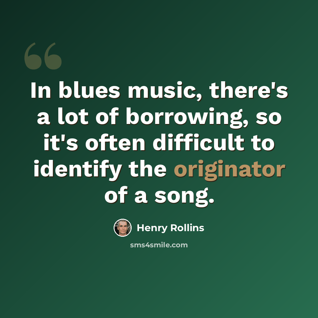 “In blues music, there's a lot of borrowing, so it's often difficult to identify the originator of a song.” quote by Henry Rollins