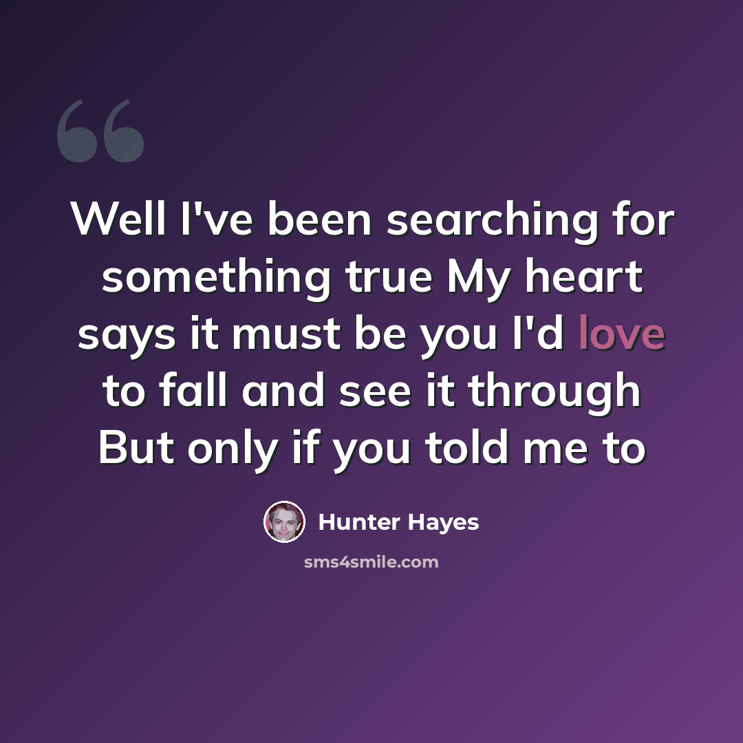 “Well I've been searching for something true My heart says it must be you I'd love to fall and see it through But only if you told me to” quote by Hunter Hayes