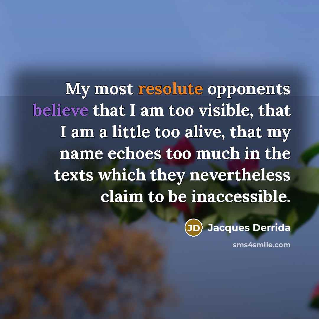 “My most resolute opponents believe that I am too visible, that I am a little too alive, that my name echoes too much in the texts which they nevertheless claim to be inaccessible.” quote by Jacques Derrida