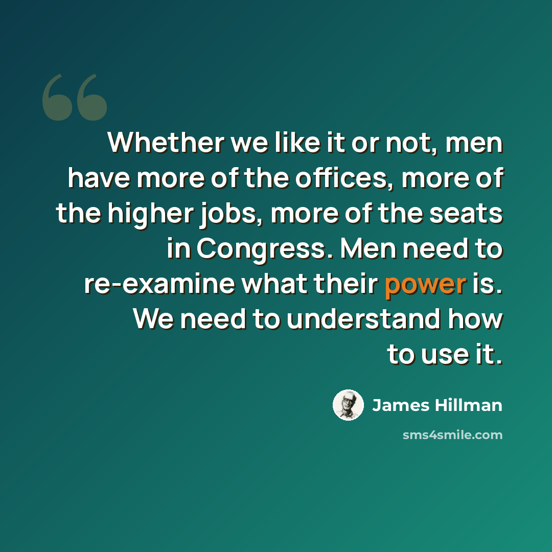 “Whether we like it or not, men have more of the offices, more of the higher jobs, more of the seats in Congress. Men need to re-examine what their power is. We need to understand how to use it.” quote by James Hillman