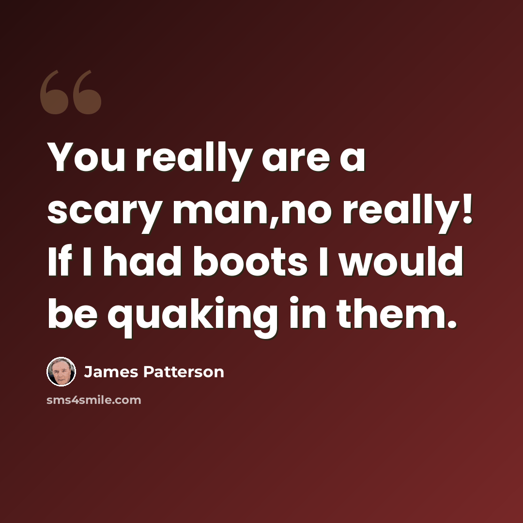 “You really are a scary man,no really! If I had boots I would be quaking in them.” quote by James Patterson