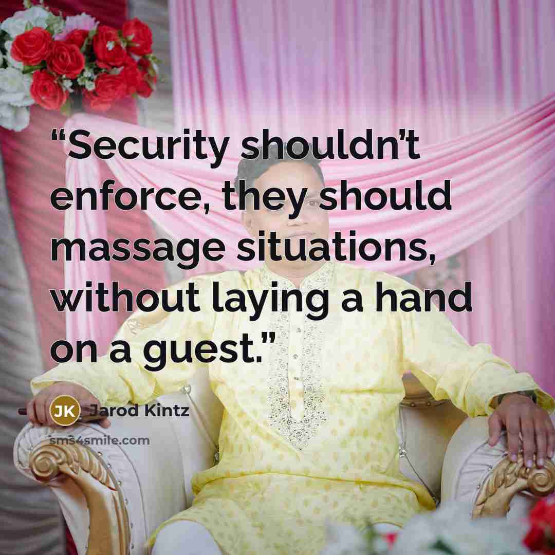 “Security shouldn’t enforce, they should massage situations, without laying a hand on a guest.” quote by Jarod Kintz