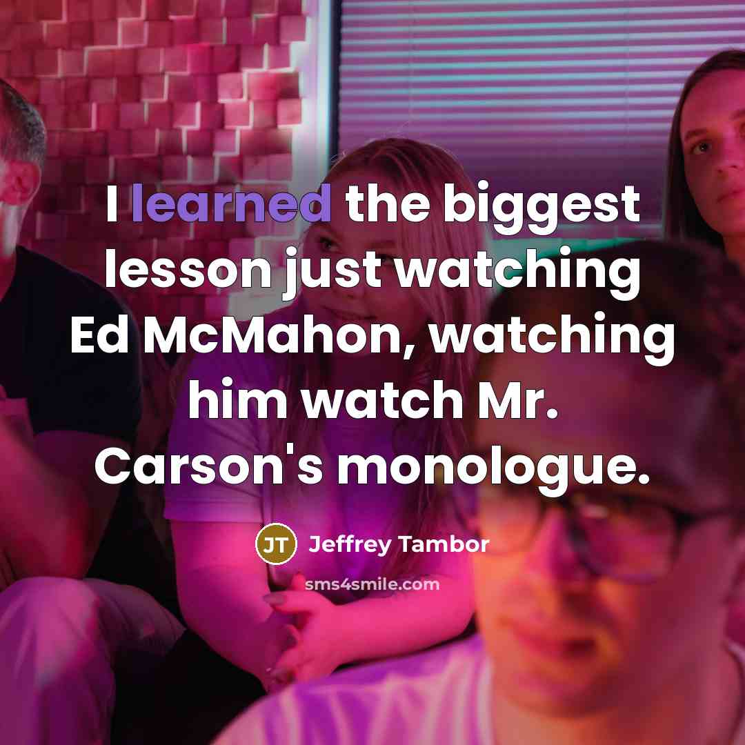 “I learned the biggest lesson just watching Ed McMahon, watching him watch Mr. Carson's monologue.” quote by Jeffrey Tambor