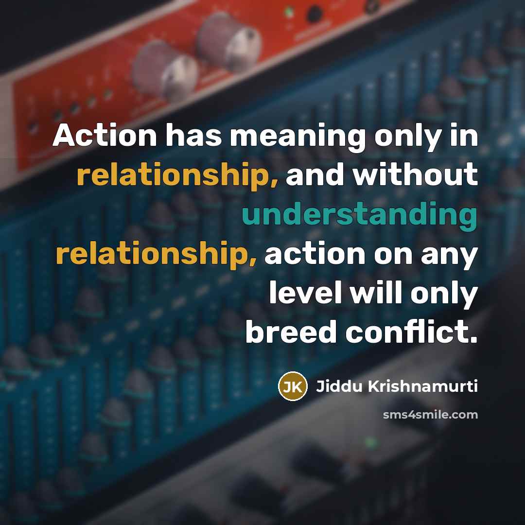 “Action has meaning only in relationship, and without understanding relationship, action on any level will only breed conflict.” quote by Jiddu Krishnamurti