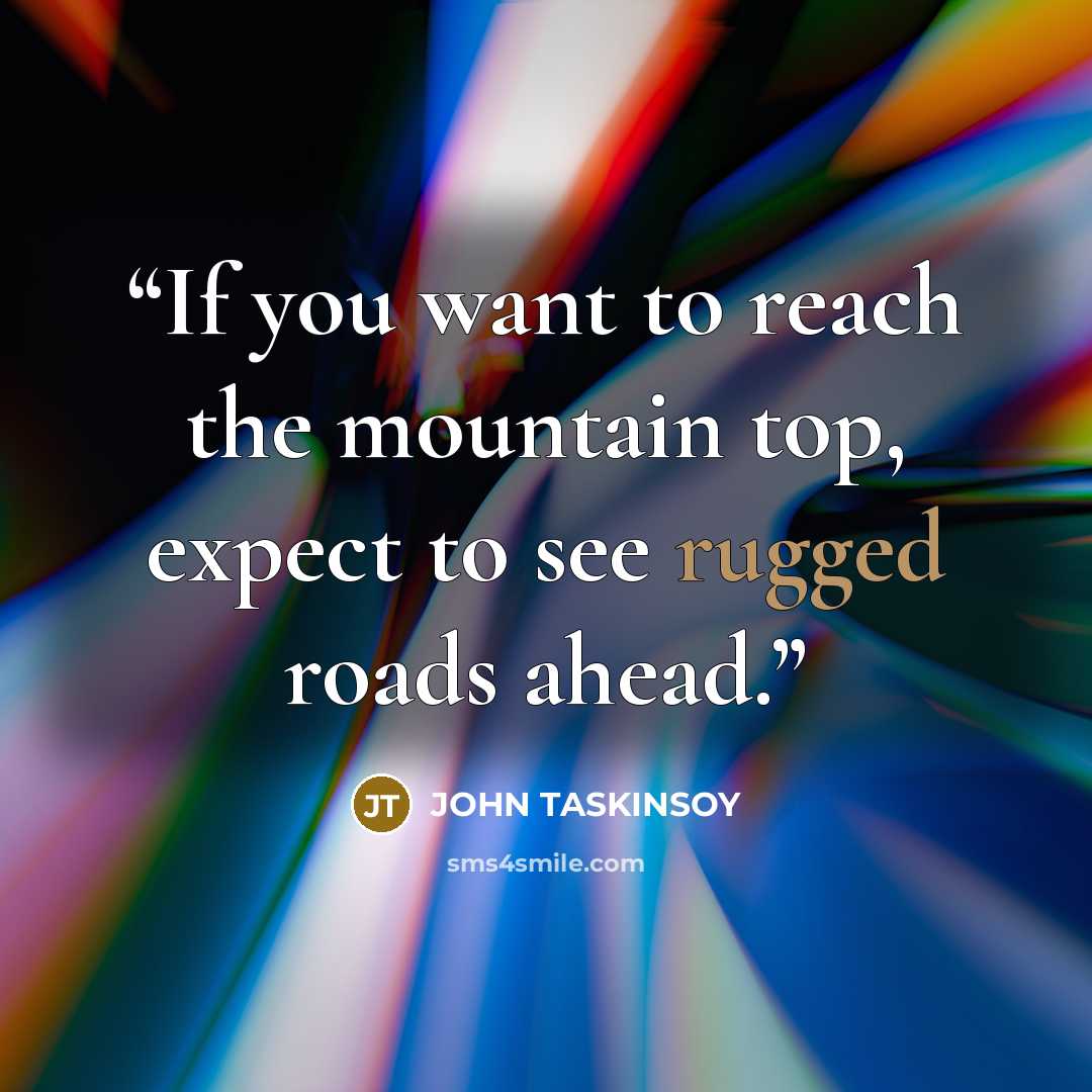 “If you want to reach the mountain top, expect to see rugged roads ahead.” quote by JOHN TASKINSOY
