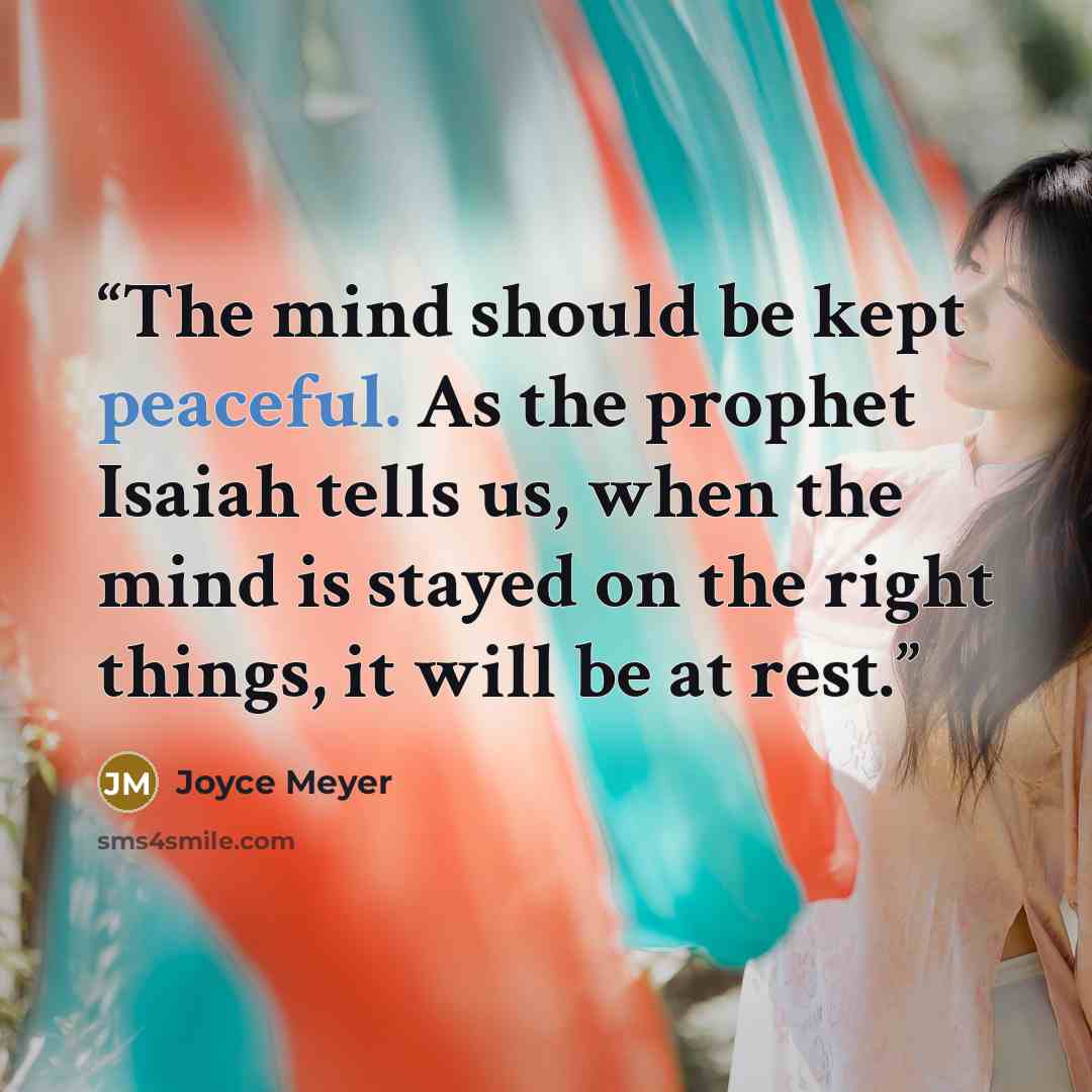 “The mind should be kept peaceful. As the prophet Isaiah tells us, when the mind is stayed on the right things, it will be at rest.” quote by Joyce Meyer