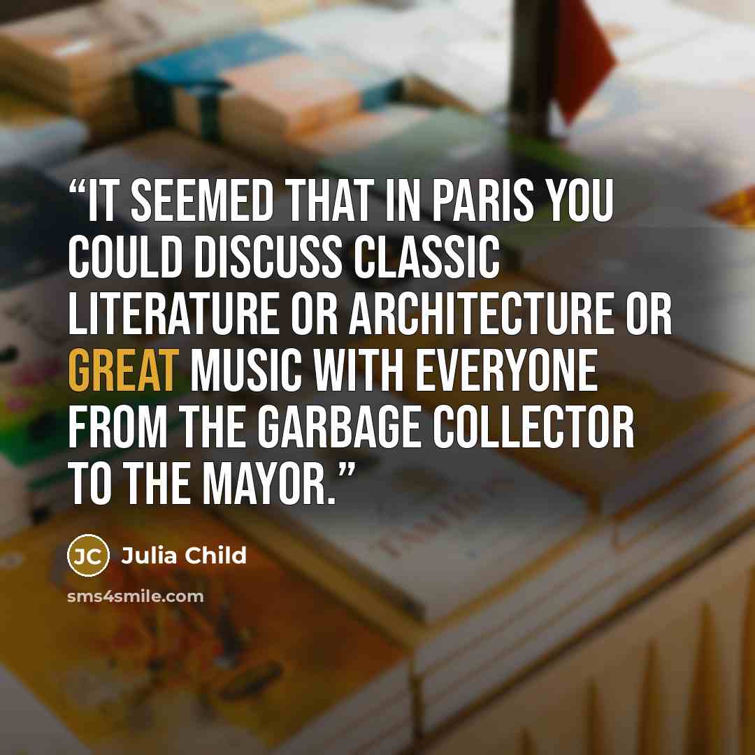 “It seemed that in Paris you could discuss classic literature or architecture or great music with everyone from the garbage collector to the mayor.” quote by Julia Child