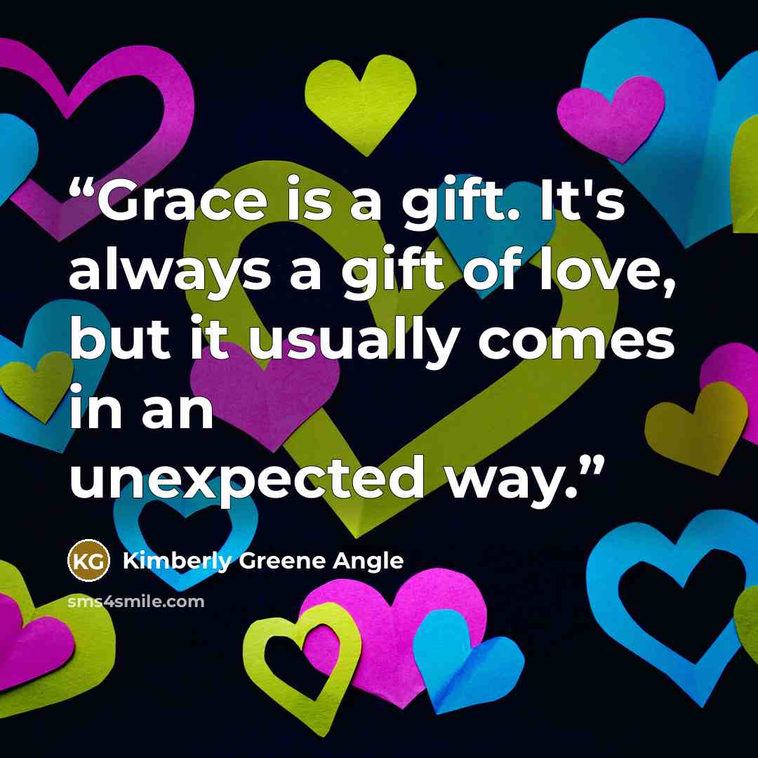 “Grace is a gift. It's always a gift of love, but it usually comes in an unexpected way.” quote by Kimberly Greene Angle